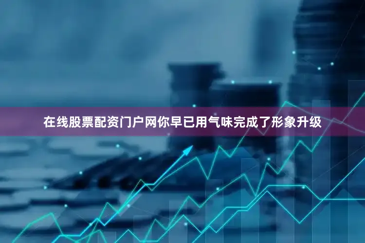 在线股票配资门户网你早已用气味完成了形象升级