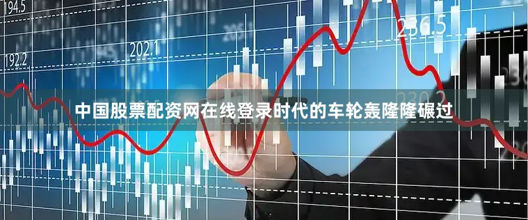 中国股票配资网在线登录时代的车轮轰隆隆碾过
