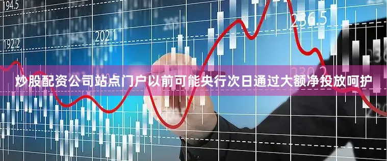 炒股配资公司站点门户以前可能央行次日通过大额净投放呵护