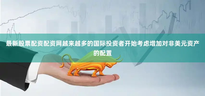 最新股票配资配资网越来越多的国际投资者开始考虑增加对非美元资产的配置