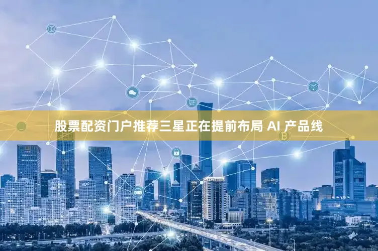 股票配资门户推荐三星正在提前布局 AI 产品线