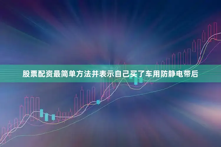 股票配资最简单方法并表示自己买了车用防静电带后