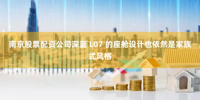 南京股票配资公司深蓝 L07 的座舱设计也依然是家族式风格