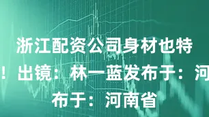 浙江配资公司身材也特别棒！出镜：林一蓝发布于：河南省