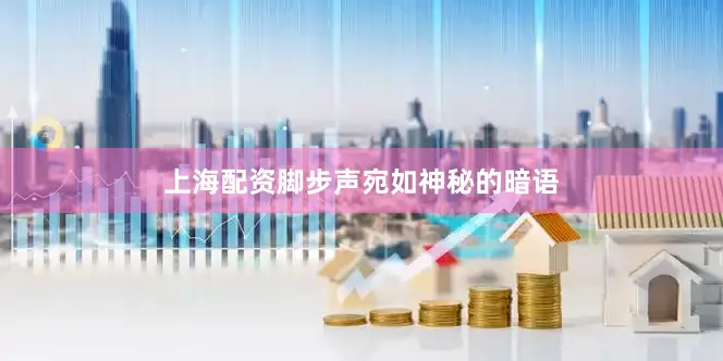 上海配资脚步声宛如神秘的暗语