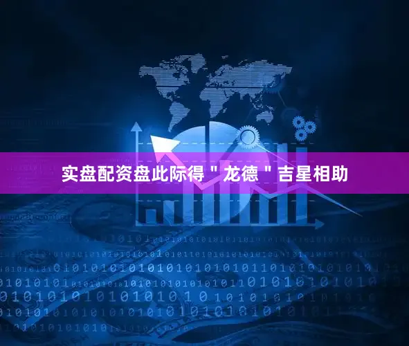 实盘配资盘此际得＂龙德＂吉星相助
