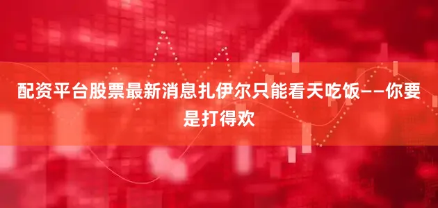 配资平台股票最新消息扎伊尔只能看天吃饭——你要是打得欢