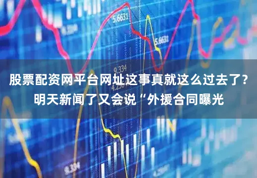 股票配资网平台网址这事真就这么过去了？明天新闻了又会说“外援合同曝光