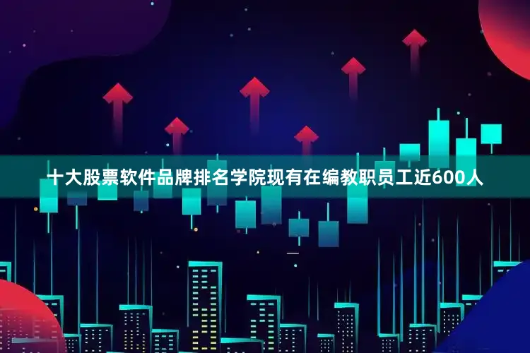 十大股票软件品牌排名学院现有在编教职员工近600人