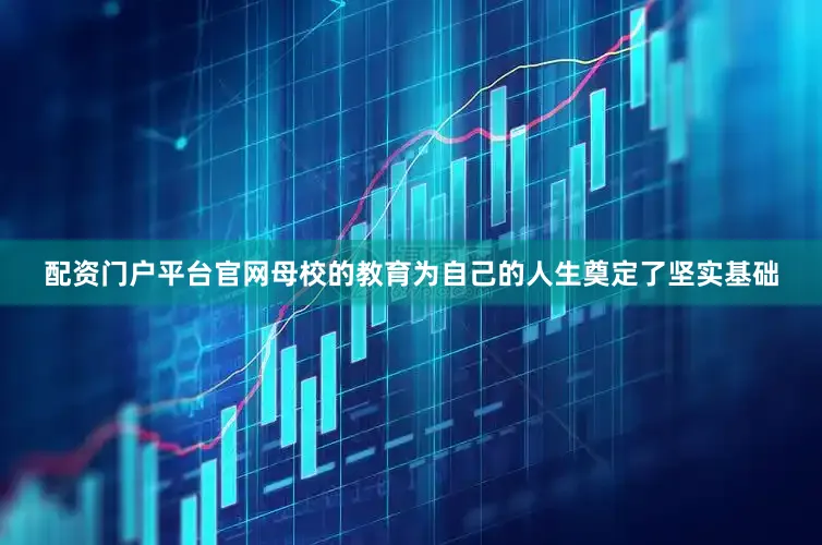 配资门户平台官网母校的教育为自己的人生奠定了坚实基础
