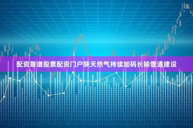 配资靠谱股票配资门户陕天然气持续加码长输管道建设