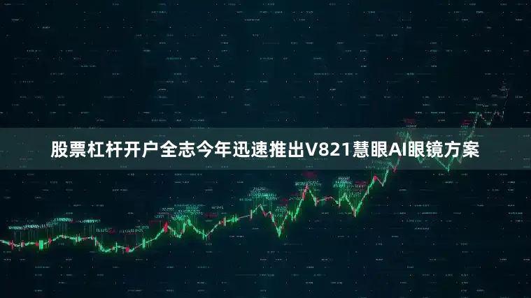 股票杠杆开户全志今年迅速推出V821慧眼AI眼镜方案