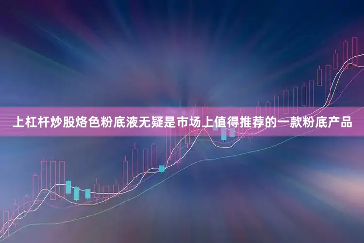 上杠杆炒股烙色粉底液无疑是市场上值得推荐的一款粉底产品