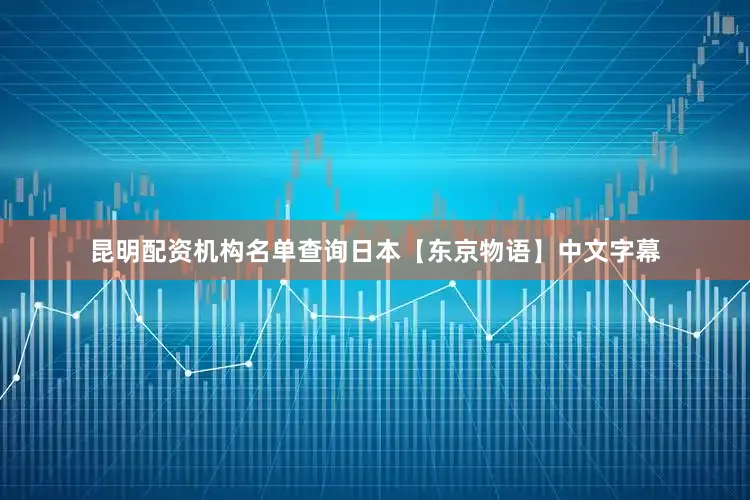 昆明配资机构名单查询日本【东京物语】中文字幕