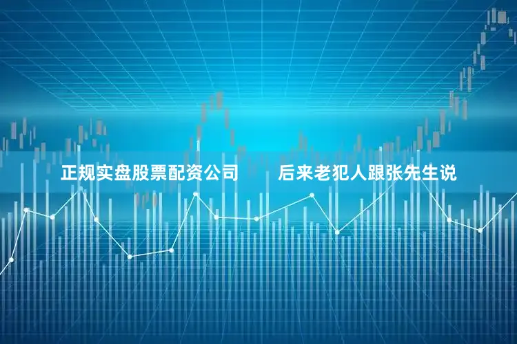 正规实盘股票配资公司        后来老犯人跟张先生说