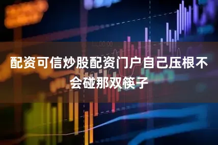 配资可信炒股配资门户自己压根不会碰那双筷子
