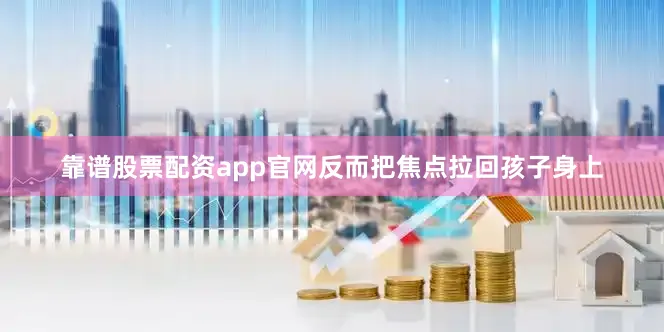 靠谱股票配资app官网反而把焦点拉回孩子身上