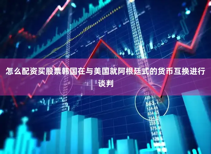 怎么配资买股票韩国在与美国就阿根廷式的货币互换进行谈判