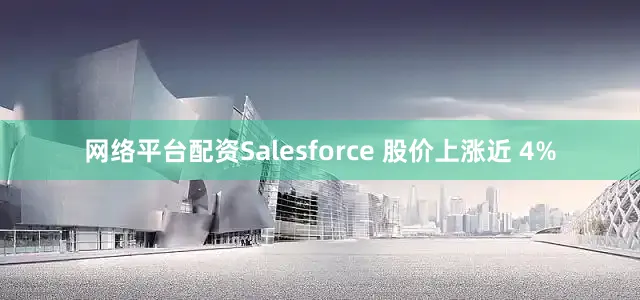 网络平台配资Salesforce 股价上涨近 4%