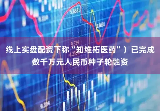 线上实盘配资下称“知维拓医药”）已完成数千万元人民币种子轮融资