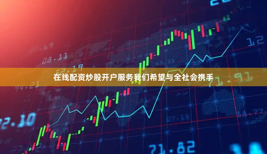 在线配资炒股开户服务我们希望与全社会携手