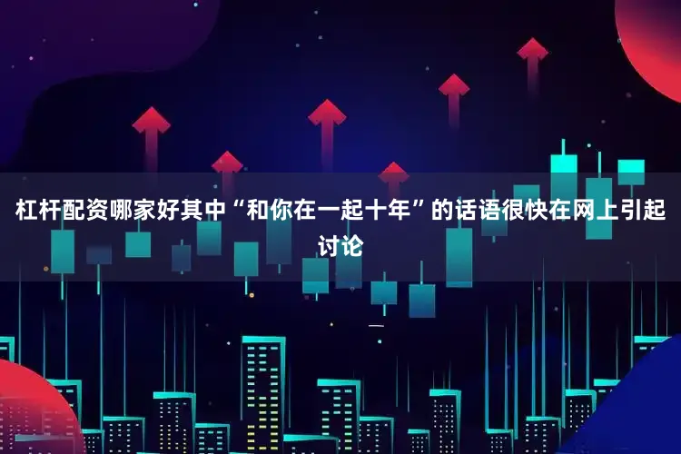 杠杆配资哪家好其中“和你在一起十年”的话语很快在网上引起讨论