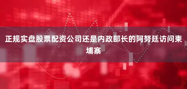 正规实盘股票配资公司还是内政部长的阿努廷访问柬埔寨