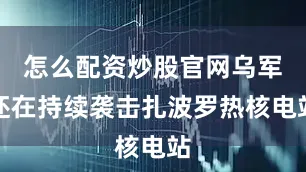 怎么配资炒股官网乌军还在持续袭击扎波罗热核电站