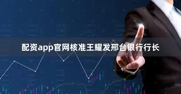 配资app官网核准王耀发邢台银行行长