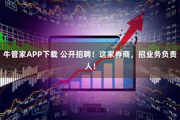 牛管家APP下载 公开招聘！这家券商，招业务负责人！