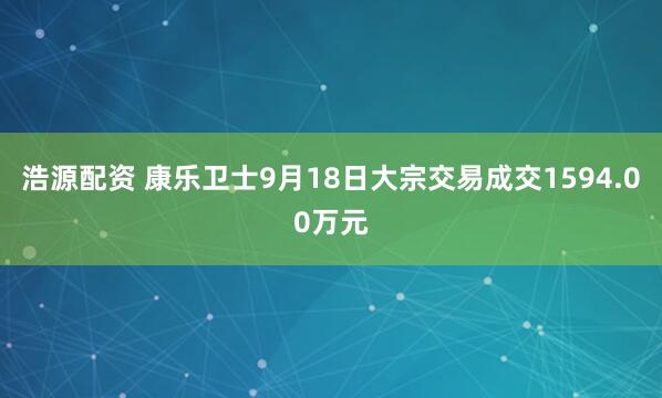 浩源配资 康乐卫士9月18日大宗交易成交1594.00万元