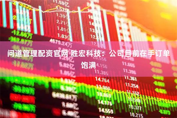 问道管理配资官网 胜宏科技：公司目前在手订单饱满