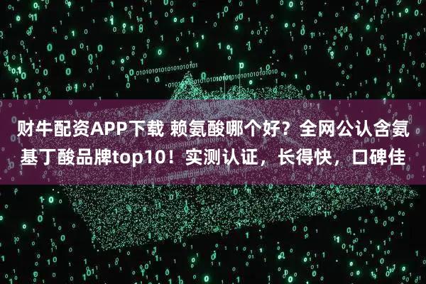 财牛配资APP下载 赖氨酸哪个好？全网公认含氨基丁酸品牌top10！实测认证，长得快，口碑佳