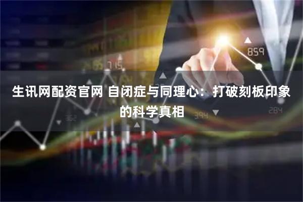 生讯网配资官网 自闭症与同理心：打破刻板印象的科学真相