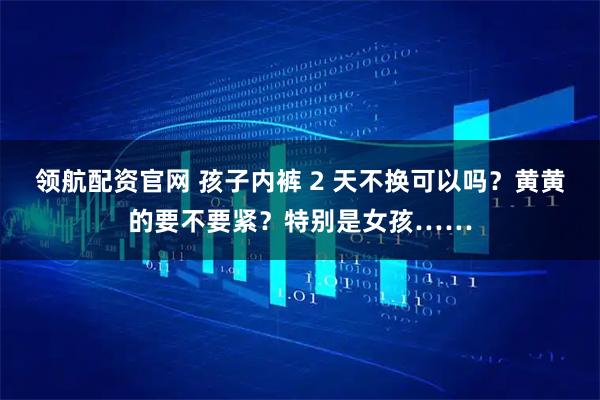 领航配资官网 孩子内裤 2 天不换可以吗？黄黄的要不要紧？特别是女孩……