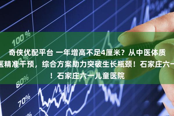 奇侠优配平台 一年增高不足4厘米？从中医体质调理到西医精准干预，综合方案助力突破生长瓶颈！石家庄六一儿童医院