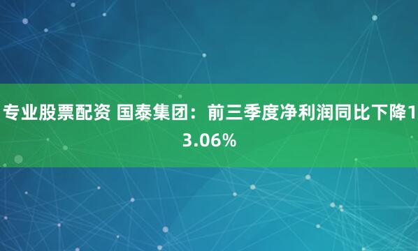 专业股票配资 国泰集团：前三季度净利润同比下降13.06%