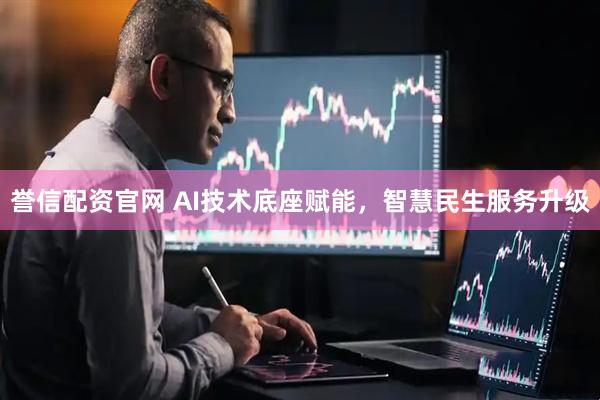 誉信配资官网 AI技术底座赋能，智慧民生服务升级