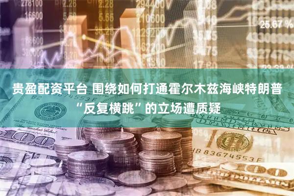 贵盈配资平台 围绕如何打通霍尔木兹海峡　特朗普“反复横跳”的立场遭质疑