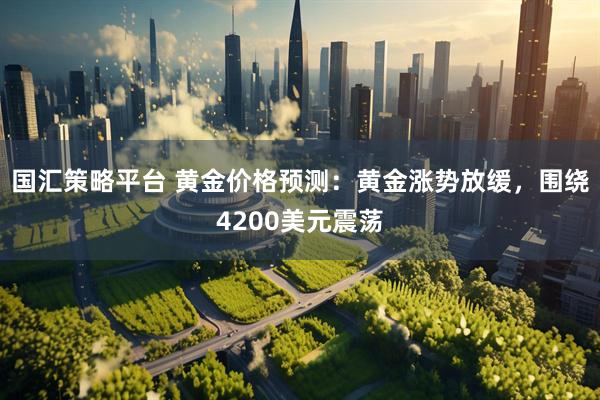 国汇策略平台 黄金价格预测：黄金涨势放缓，围绕4200美元震荡