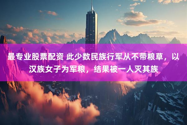 最专业股票配资 此少数民族行军从不带粮草，以汉族女子为军粮，结果被一人灭其族