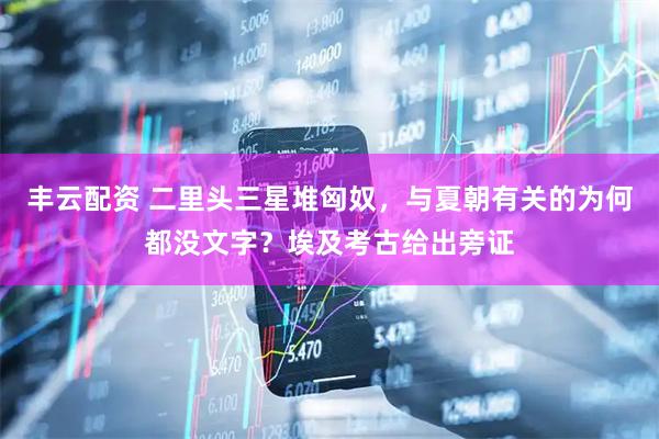 丰云配资 二里头三星堆匈奴，与夏朝有关的为何都没文字？埃及考古给出旁证