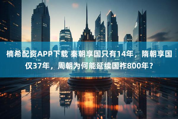 楠希配资APP下载 秦朝享国只有14年，隋朝享国仅37年，周朝为何能延续国祚800年？