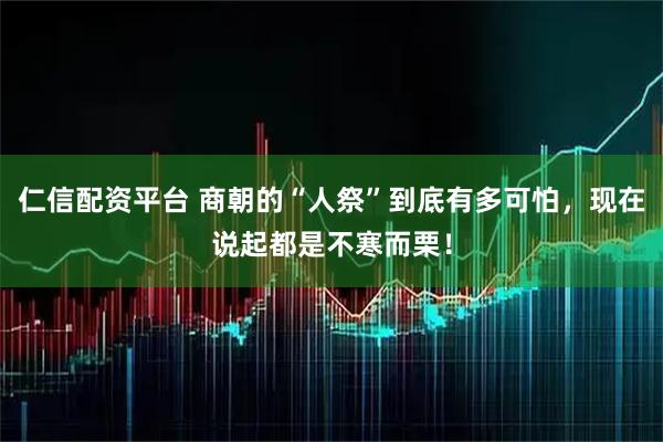 仁信配资平台 商朝的“人祭”到底有多可怕，现在说起都是不寒而栗！