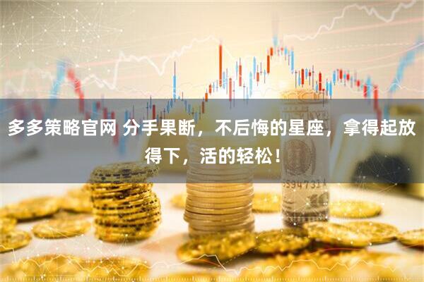多多策略官网 分手果断，不后悔的星座，拿得起放得下，活的轻松！