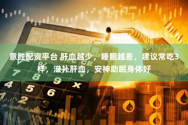 意胜配资平台 肝血越少，睡眠越差，建议常吃3样，滋补肝血，安神助眠身体好
