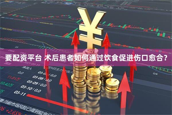 要配资平台 术后患者如何通过饮食促进伤口愈合？