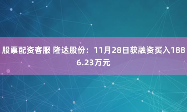 股票配资客服 隆达股份：11月28日获融资买入1886.23万元