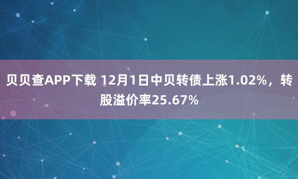 贝贝查APP下载 12月1日中贝转债上涨1.02%，转股溢价率25.67%