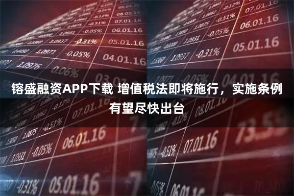 镕盛融资APP下载 增值税法即将施行，实施条例有望尽快出台
